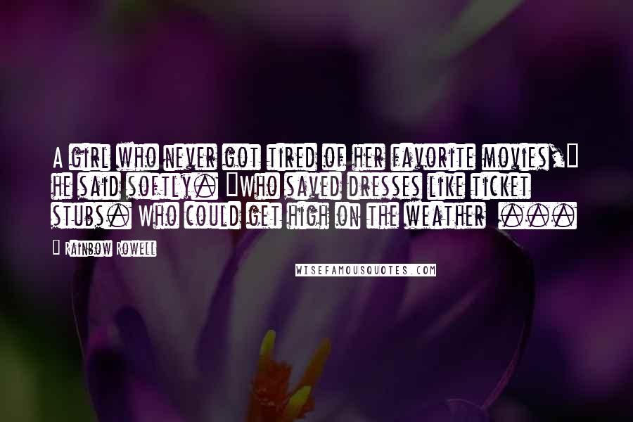 Rainbow Rowell Quotes: A girl who never got tired of her favorite movies," he said softly. "Who saved dresses like ticket stubs. Who could get high on the weather  ...