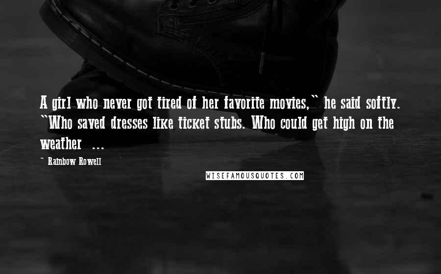 Rainbow Rowell Quotes: A girl who never got tired of her favorite movies," he said softly. "Who saved dresses like ticket stubs. Who could get high on the weather  ...