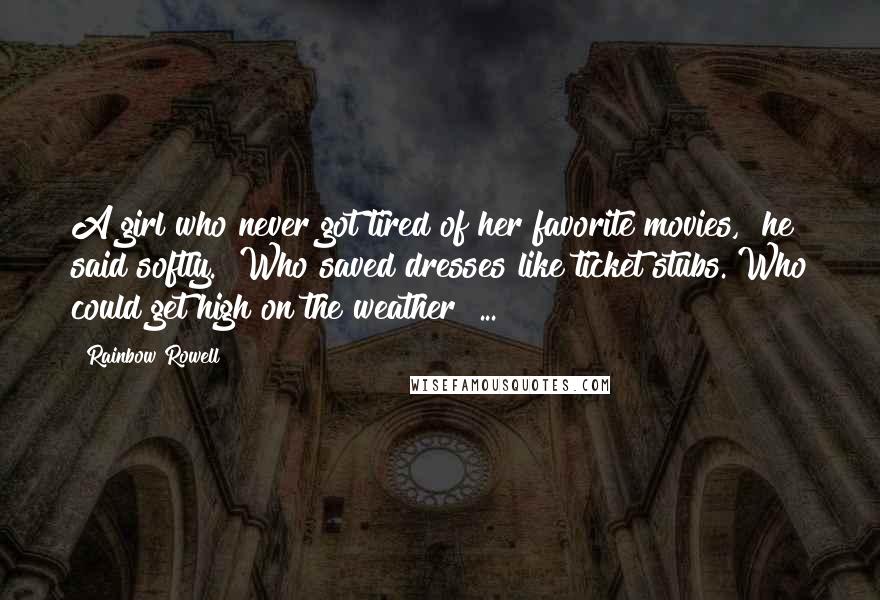 Rainbow Rowell Quotes: A girl who never got tired of her favorite movies," he said softly. "Who saved dresses like ticket stubs. Who could get high on the weather  ...