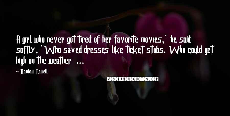 Rainbow Rowell Quotes: A girl who never got tired of her favorite movies," he said softly. "Who saved dresses like ticket stubs. Who could get high on the weather  ...