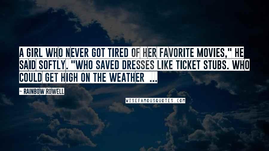 Rainbow Rowell Quotes: A girl who never got tired of her favorite movies," he said softly. "Who saved dresses like ticket stubs. Who could get high on the weather  ...