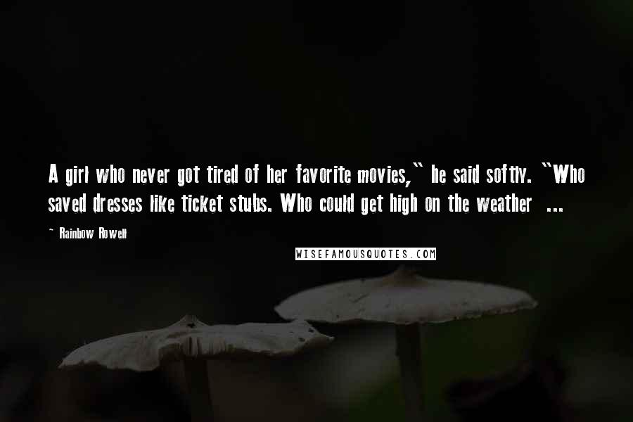 Rainbow Rowell Quotes: A girl who never got tired of her favorite movies," he said softly. "Who saved dresses like ticket stubs. Who could get high on the weather  ...