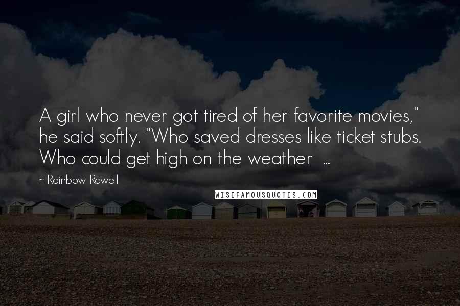 Rainbow Rowell Quotes: A girl who never got tired of her favorite movies," he said softly. "Who saved dresses like ticket stubs. Who could get high on the weather  ...
