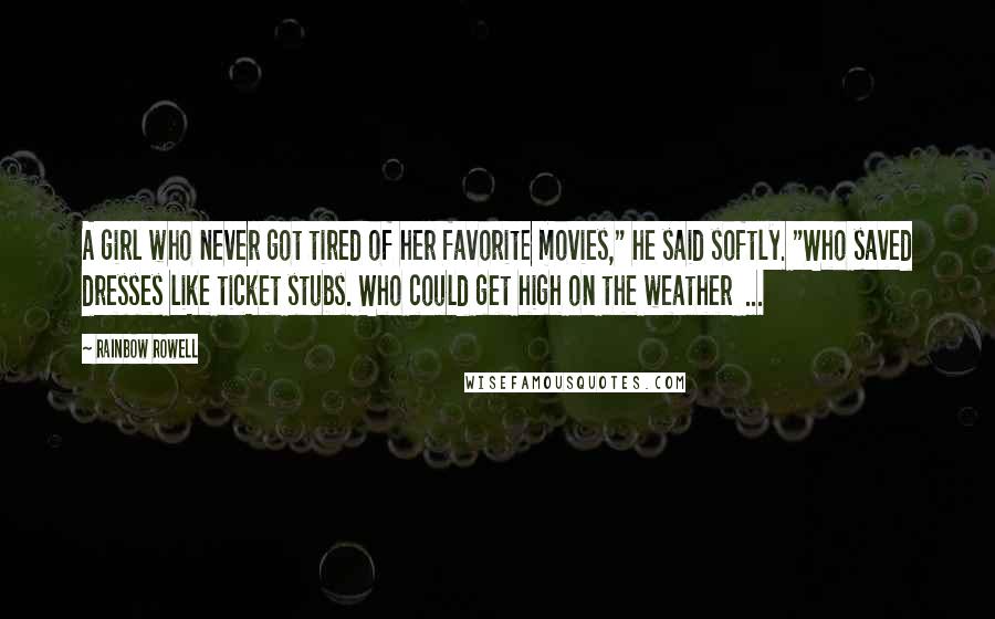 Rainbow Rowell Quotes: A girl who never got tired of her favorite movies," he said softly. "Who saved dresses like ticket stubs. Who could get high on the weather  ...