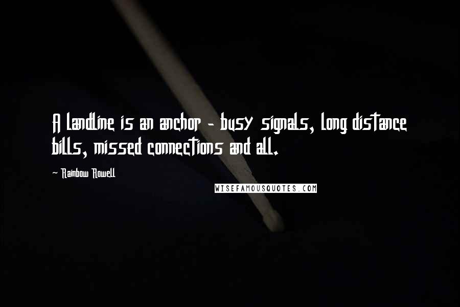 Rainbow Rowell Quotes: A landline is an anchor - busy signals, long distance bills, missed connections and all.