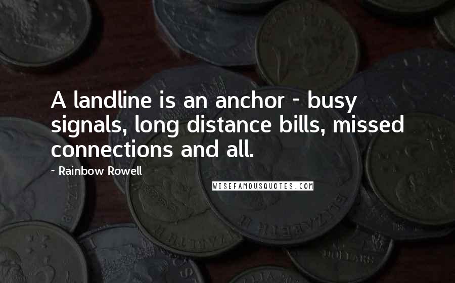 Rainbow Rowell Quotes: A landline is an anchor - busy signals, long distance bills, missed connections and all.