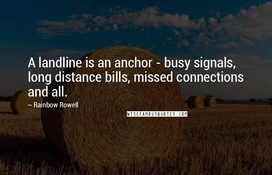 Rainbow Rowell Quotes: A landline is an anchor - busy signals, long distance bills, missed connections and all.