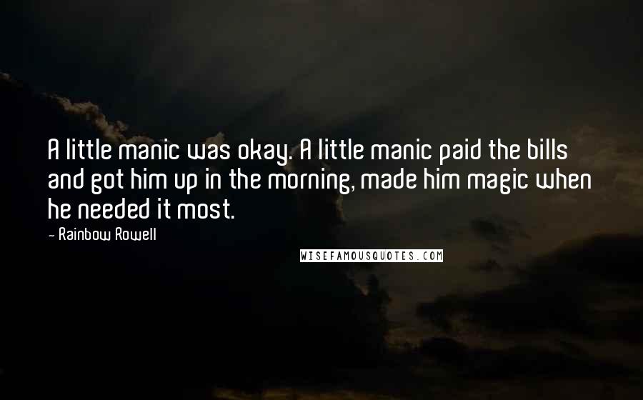 Rainbow Rowell Quotes: A little manic was okay. A little manic paid the bills and got him up in the morning, made him magic when he needed it most.