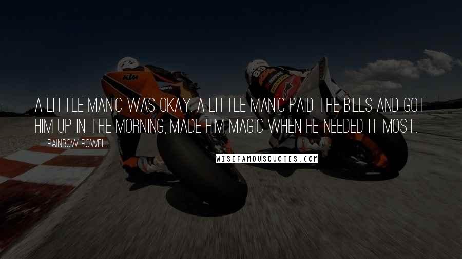 Rainbow Rowell Quotes: A little manic was okay. A little manic paid the bills and got him up in the morning, made him magic when he needed it most.