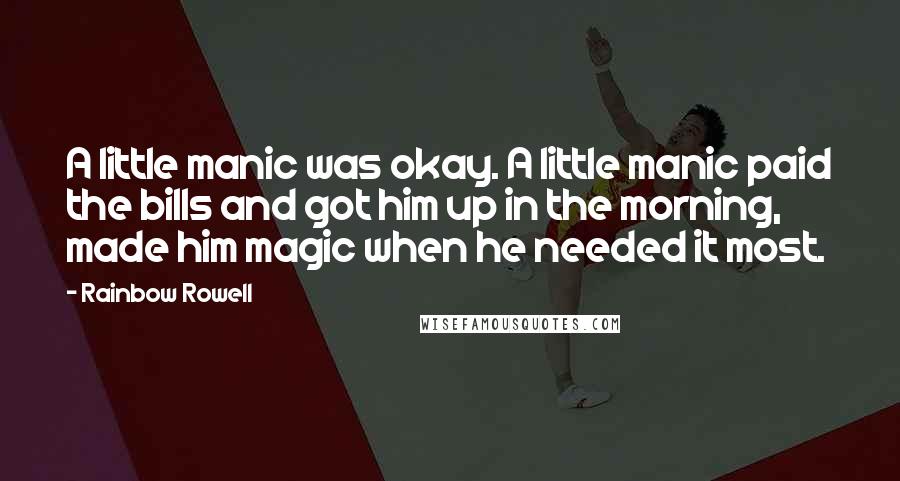 Rainbow Rowell Quotes: A little manic was okay. A little manic paid the bills and got him up in the morning, made him magic when he needed it most.