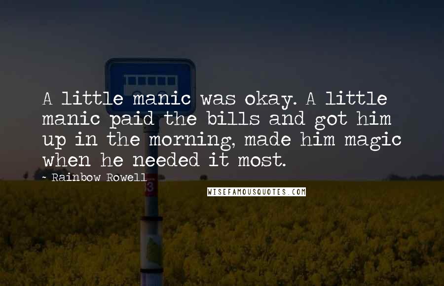 Rainbow Rowell Quotes: A little manic was okay. A little manic paid the bills and got him up in the morning, made him magic when he needed it most.