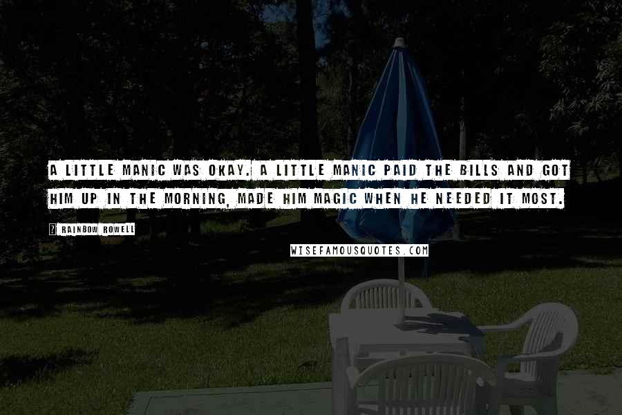 Rainbow Rowell Quotes: A little manic was okay. A little manic paid the bills and got him up in the morning, made him magic when he needed it most.