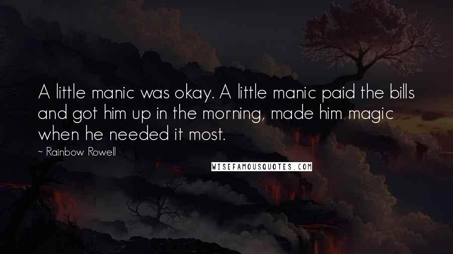 Rainbow Rowell Quotes: A little manic was okay. A little manic paid the bills and got him up in the morning, made him magic when he needed it most.