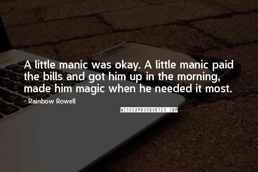 Rainbow Rowell Quotes: A little manic was okay. A little manic paid the bills and got him up in the morning, made him magic when he needed it most.