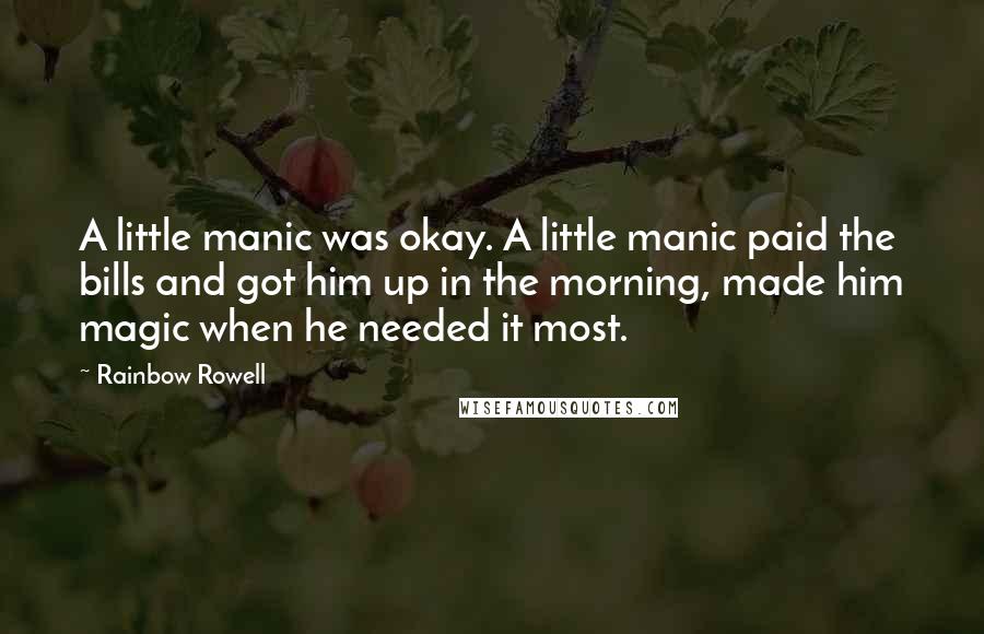 Rainbow Rowell Quotes: A little manic was okay. A little manic paid the bills and got him up in the morning, made him magic when he needed it most.