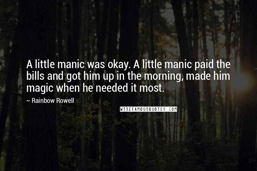 Rainbow Rowell Quotes: A little manic was okay. A little manic paid the bills and got him up in the morning, made him magic when he needed it most.