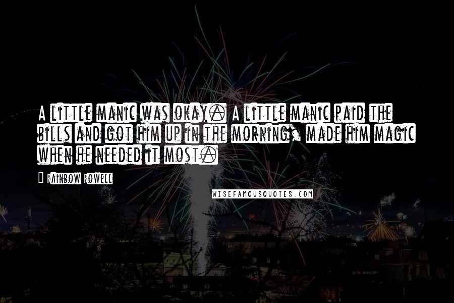 Rainbow Rowell Quotes: A little manic was okay. A little manic paid the bills and got him up in the morning, made him magic when he needed it most.