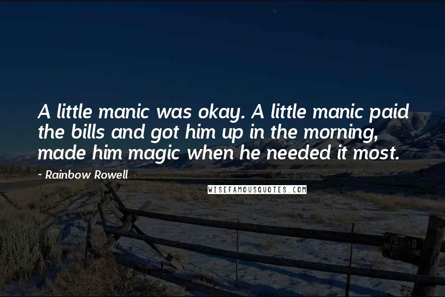 Rainbow Rowell Quotes: A little manic was okay. A little manic paid the bills and got him up in the morning, made him magic when he needed it most.