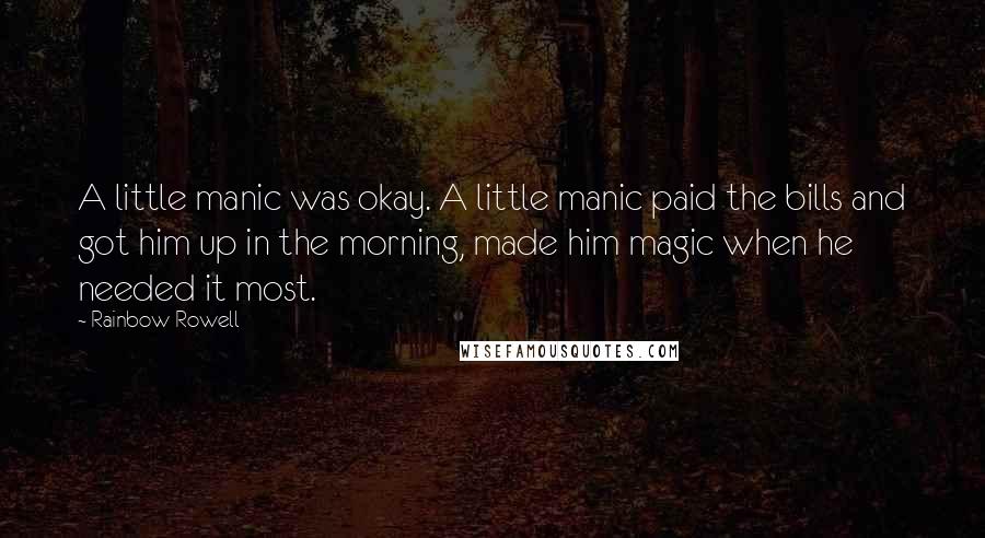 Rainbow Rowell Quotes: A little manic was okay. A little manic paid the bills and got him up in the morning, made him magic when he needed it most.