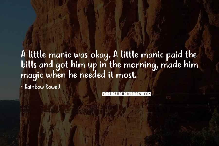 Rainbow Rowell Quotes: A little manic was okay. A little manic paid the bills and got him up in the morning, made him magic when he needed it most.