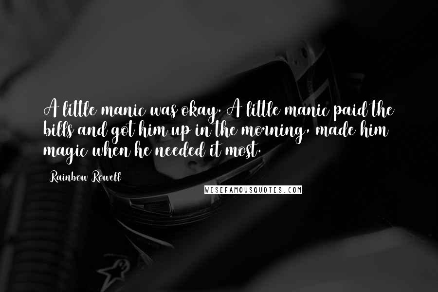 Rainbow Rowell Quotes: A little manic was okay. A little manic paid the bills and got him up in the morning, made him magic when he needed it most.