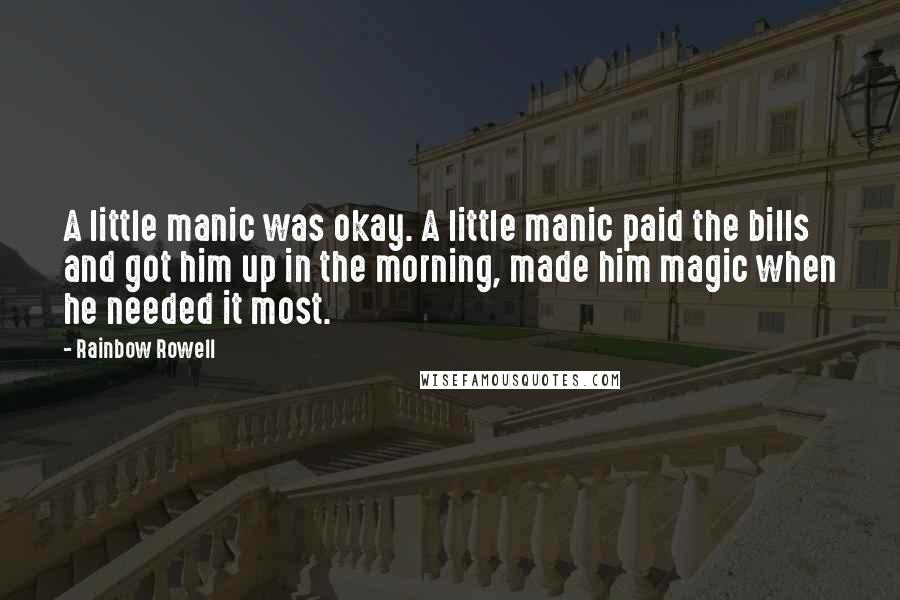 Rainbow Rowell Quotes: A little manic was okay. A little manic paid the bills and got him up in the morning, made him magic when he needed it most.