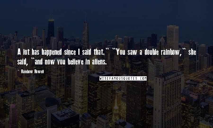 Rainbow Rowell Quotes: A lot has happened since I said that." "You saw a double rainbow," she said, "and now you believe in aliens.