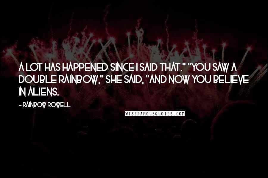 Rainbow Rowell Quotes: A lot has happened since I said that." "You saw a double rainbow," she said, "and now you believe in aliens.