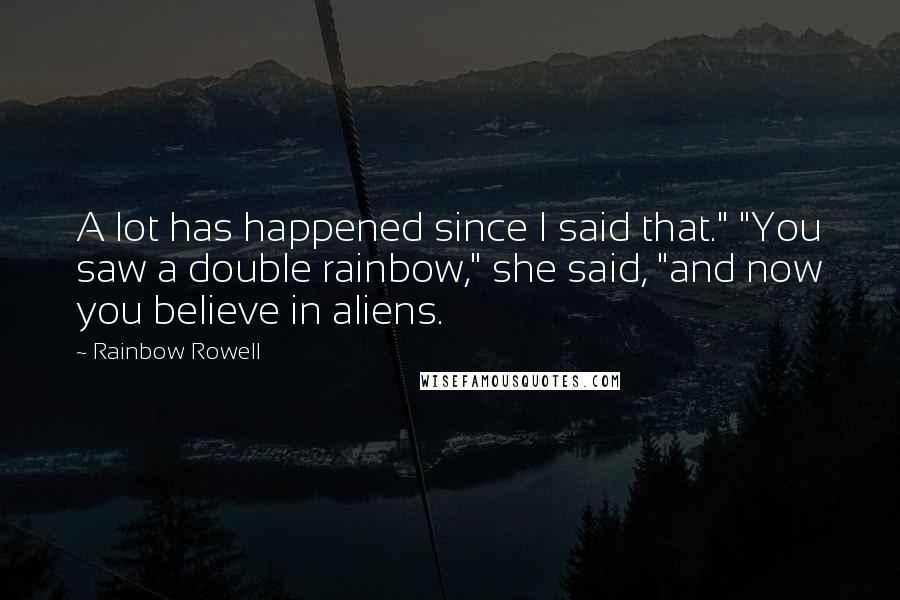 Rainbow Rowell Quotes: A lot has happened since I said that." "You saw a double rainbow," she said, "and now you believe in aliens.