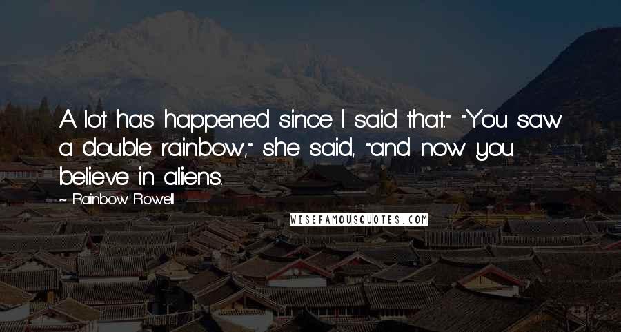 Rainbow Rowell Quotes: A lot has happened since I said that." "You saw a double rainbow," she said, "and now you believe in aliens.