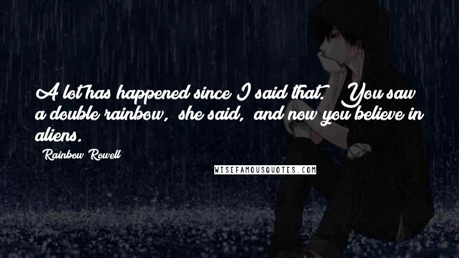 Rainbow Rowell Quotes: A lot has happened since I said that." "You saw a double rainbow," she said, "and now you believe in aliens.