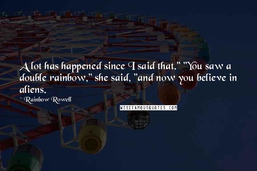 Rainbow Rowell Quotes: A lot has happened since I said that." "You saw a double rainbow," she said, "and now you believe in aliens.