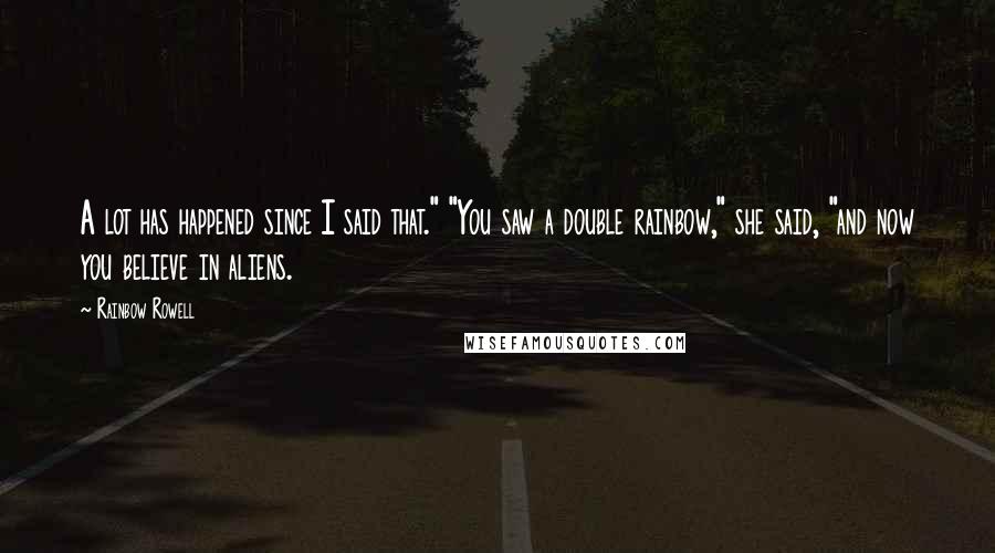 Rainbow Rowell Quotes: A lot has happened since I said that." "You saw a double rainbow," she said, "and now you believe in aliens.