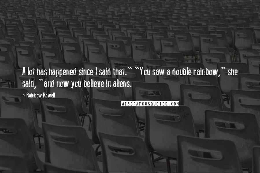 Rainbow Rowell Quotes: A lot has happened since I said that." "You saw a double rainbow," she said, "and now you believe in aliens.