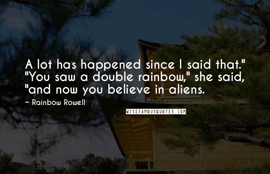 Rainbow Rowell Quotes: A lot has happened since I said that." "You saw a double rainbow," she said, "and now you believe in aliens.