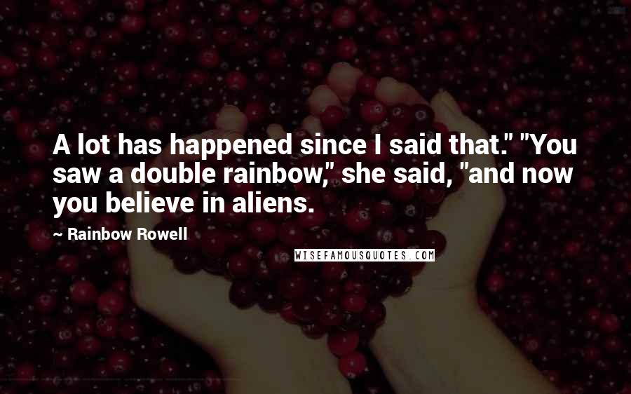 Rainbow Rowell Quotes: A lot has happened since I said that." "You saw a double rainbow," she said, "and now you believe in aliens.