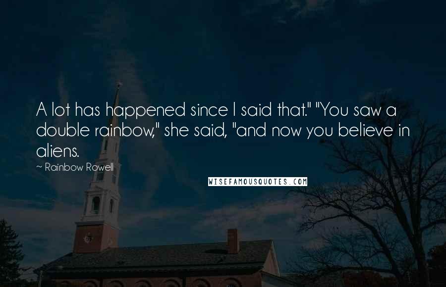 Rainbow Rowell Quotes: A lot has happened since I said that." "You saw a double rainbow," she said, "and now you believe in aliens.