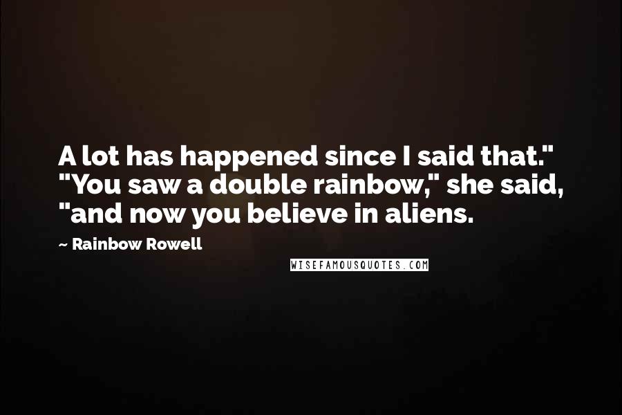 Rainbow Rowell Quotes: A lot has happened since I said that." "You saw a double rainbow," she said, "and now you believe in aliens.