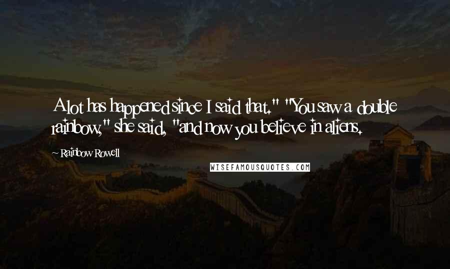 Rainbow Rowell Quotes: A lot has happened since I said that." "You saw a double rainbow," she said, "and now you believe in aliens.