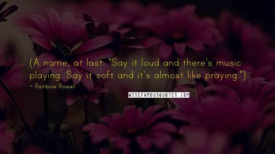 Rainbow Rowell Quotes: (A name, at last. "Say it loud and there's music playing. Say it soft and it's almost like praying.")