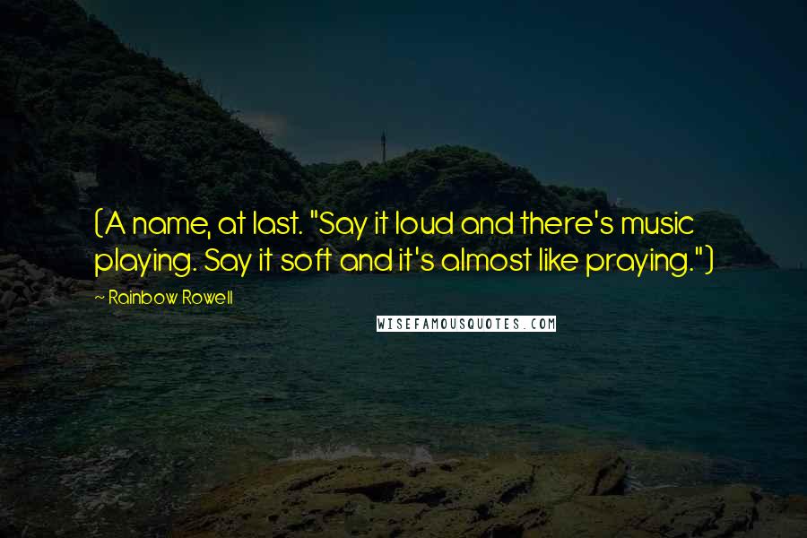 Rainbow Rowell Quotes: (A name, at last. "Say it loud and there's music playing. Say it soft and it's almost like praying.")