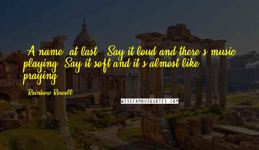 Rainbow Rowell Quotes: (A name, at last. "Say it loud and there's music playing. Say it soft and it's almost like praying.")