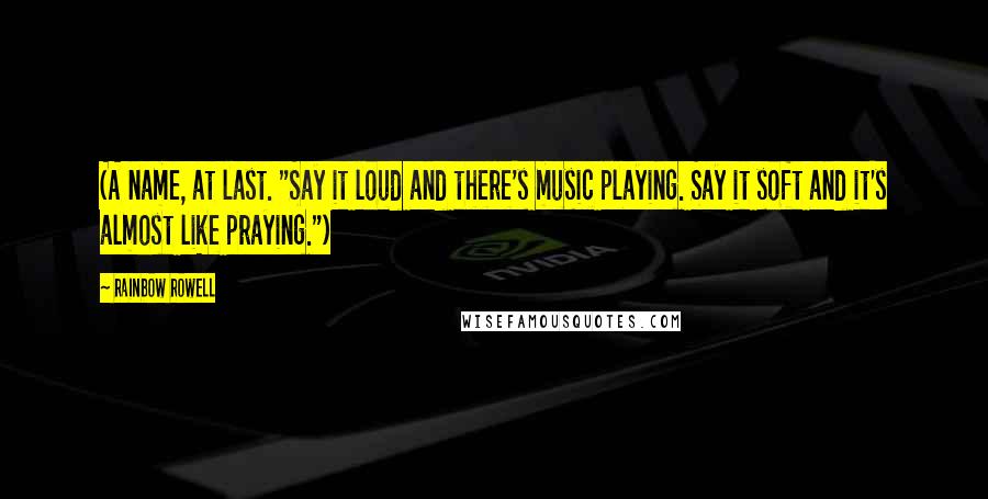 Rainbow Rowell Quotes: (A name, at last. "Say it loud and there's music playing. Say it soft and it's almost like praying.")