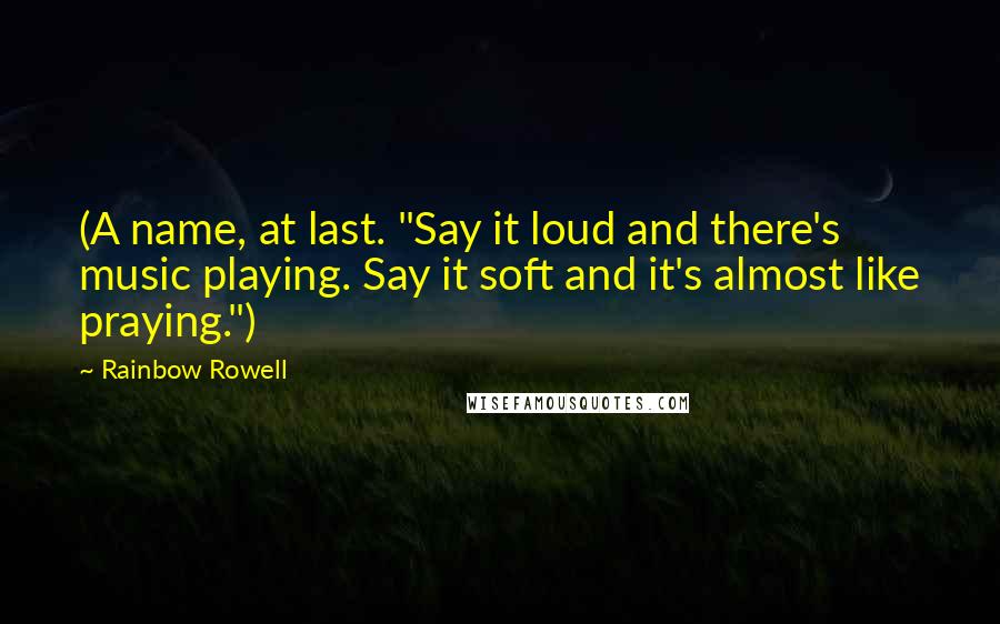 Rainbow Rowell Quotes: (A name, at last. "Say it loud and there's music playing. Say it soft and it's almost like praying.")