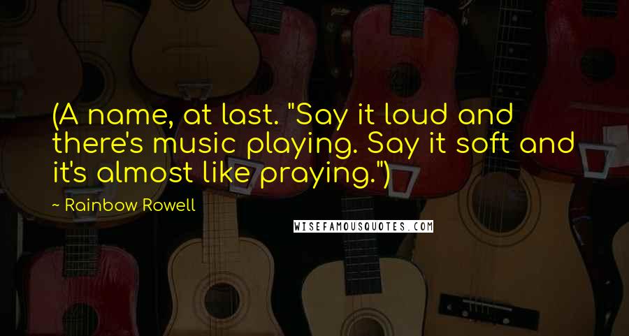 Rainbow Rowell Quotes: (A name, at last. "Say it loud and there's music playing. Say it soft and it's almost like praying.")