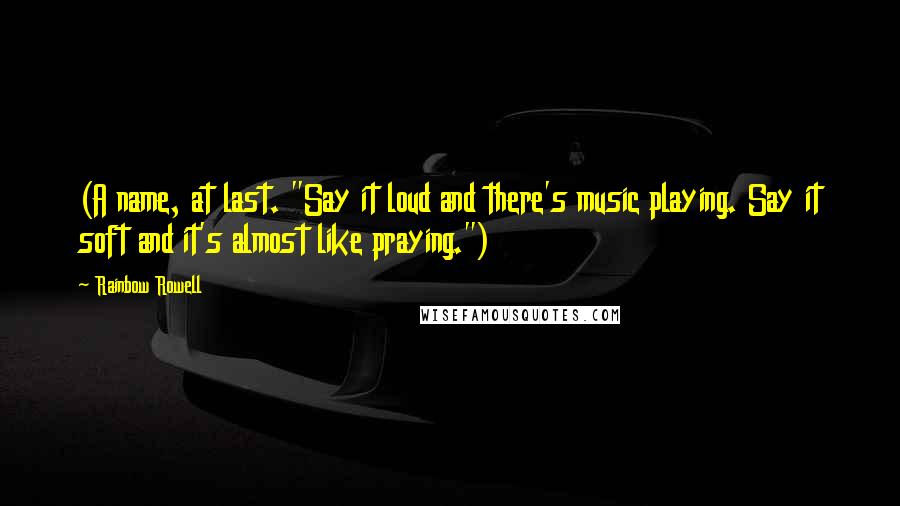 Rainbow Rowell Quotes: (A name, at last. "Say it loud and there's music playing. Say it soft and it's almost like praying.")