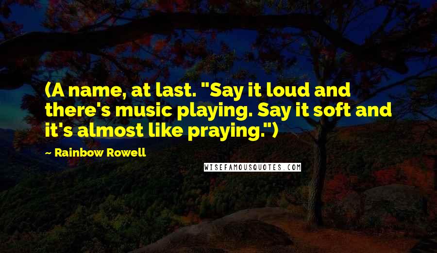 Rainbow Rowell Quotes: (A name, at last. "Say it loud and there's music playing. Say it soft and it's almost like praying.")