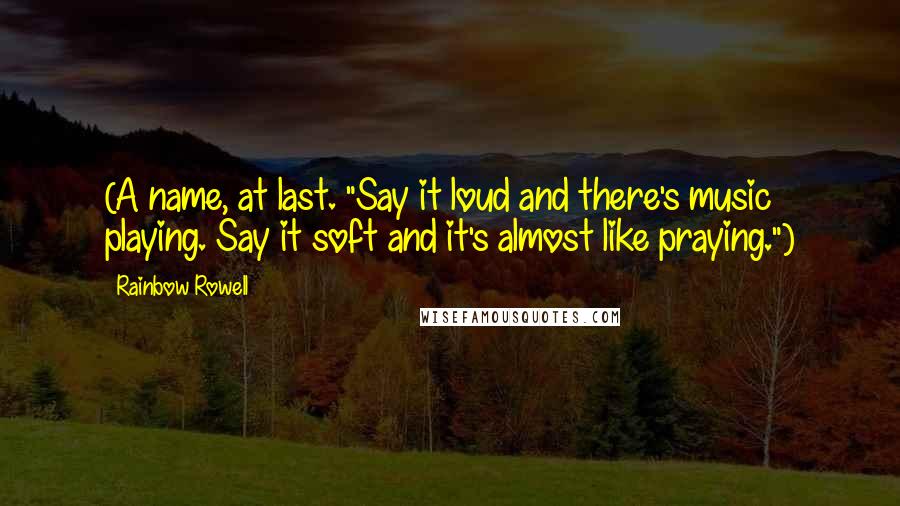 Rainbow Rowell Quotes: (A name, at last. "Say it loud and there's music playing. Say it soft and it's almost like praying.")