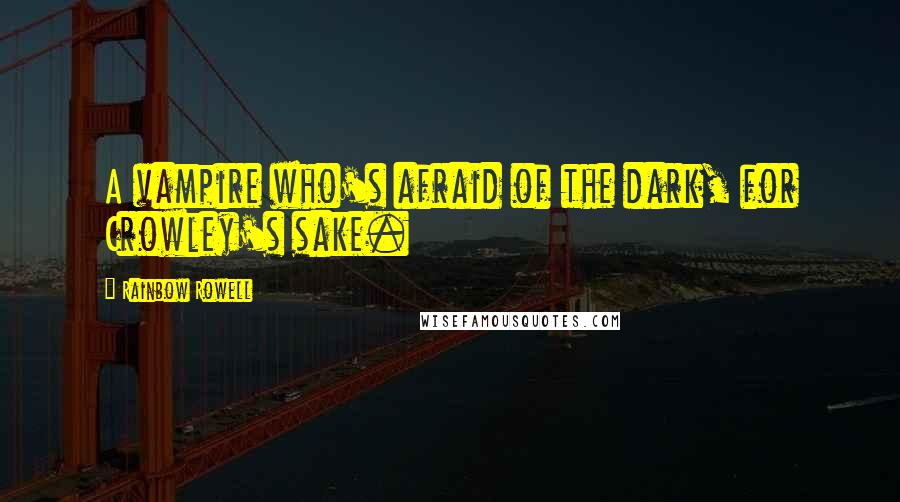 Rainbow Rowell Quotes: A vampire who's afraid of the dark, for Crowley's sake.