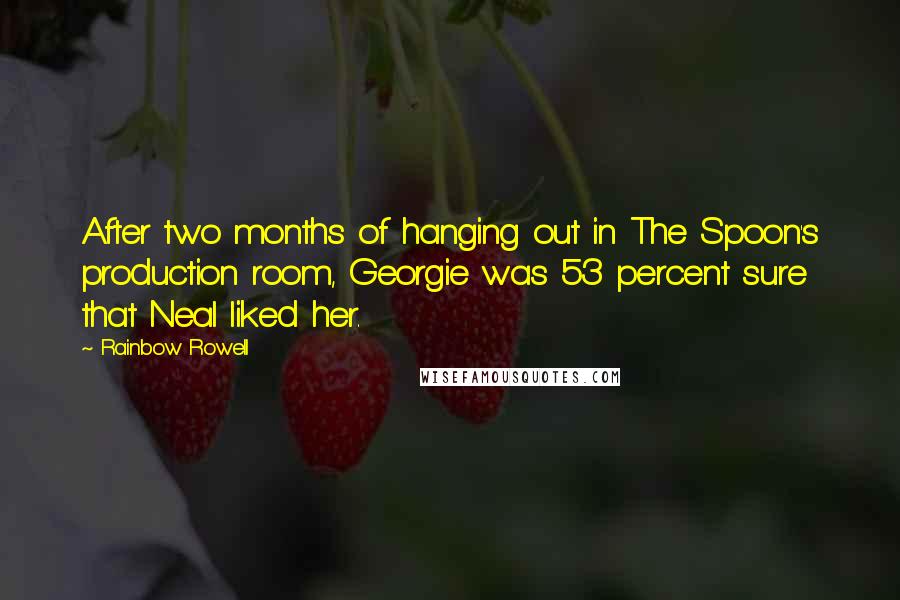 Rainbow Rowell Quotes: After two months of hanging out in The Spoon's production room, Georgie was 53 percent sure that Neal liked her.